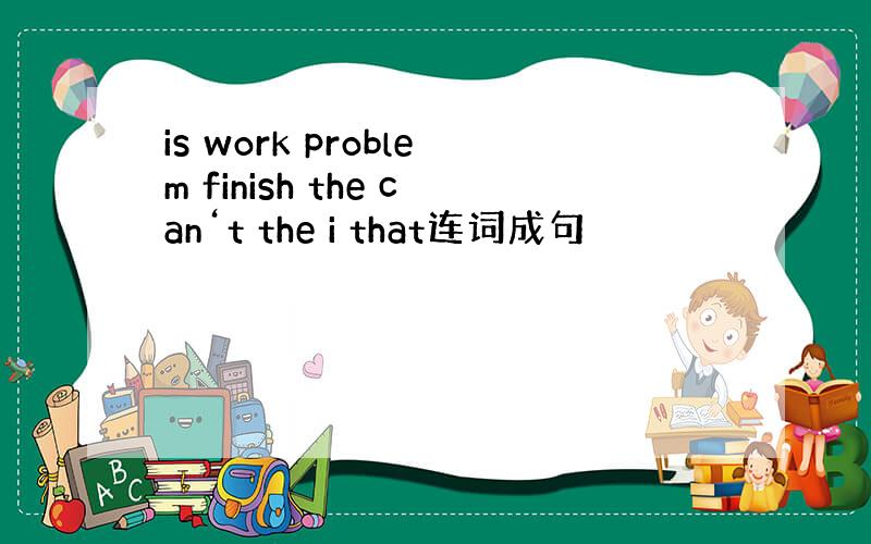 is work problem finish the can‘t the i that连词成句