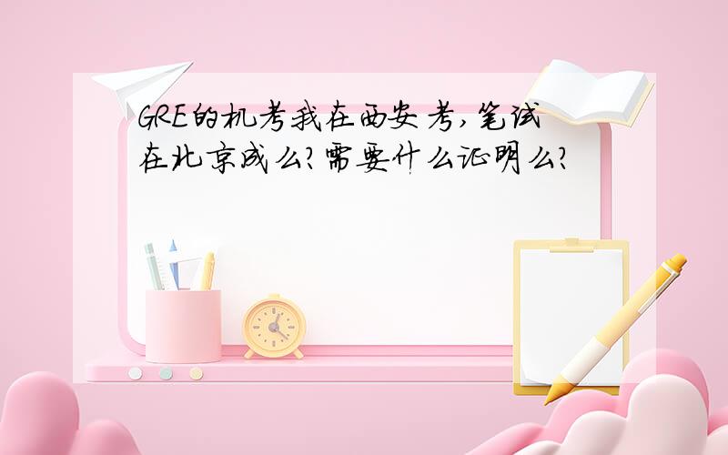 GRE的机考我在西安考,笔试在北京成么?需要什么证明么?