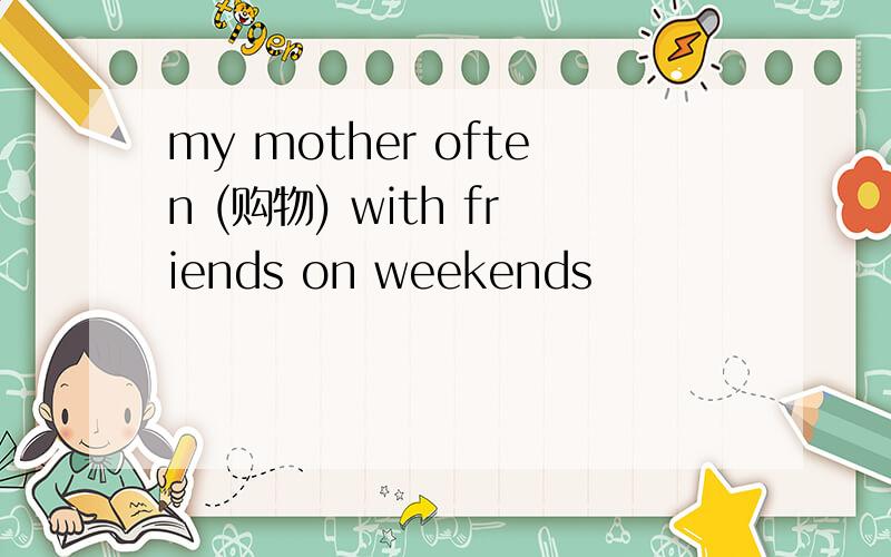 my mother often (购物) with friends on weekends
