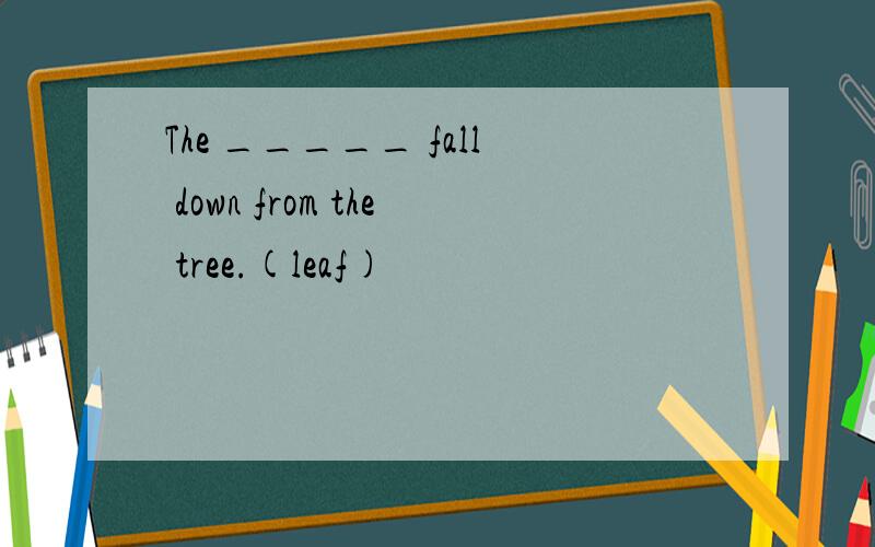 The _____ fall down from the tree.(leaf)