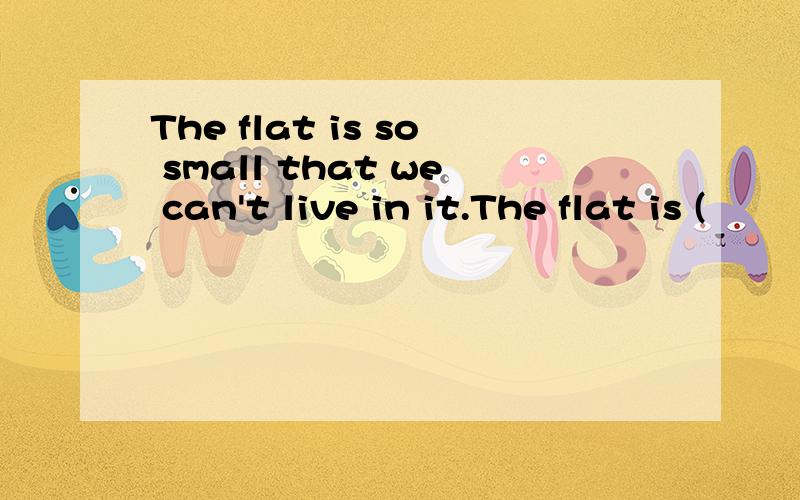 The flat is so small that we can't live in it.The flat is (