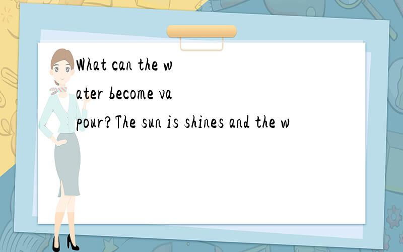 What can the water become vapour?The sun is shines and the w