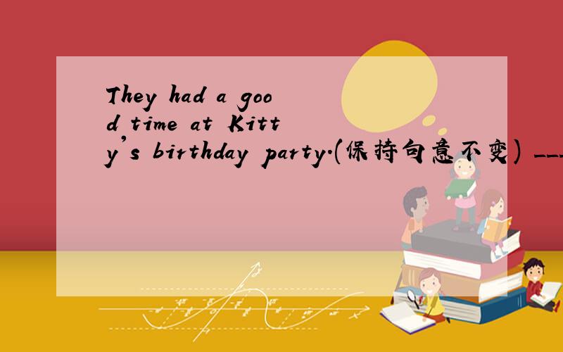 They had a good time at Kitty's birthday party.(保持句意不变) ___