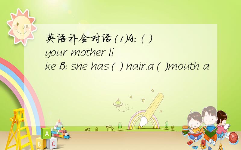 英语补全对话(1)A：（ ）your mother like B:she has( ) hair.a( )mouth a