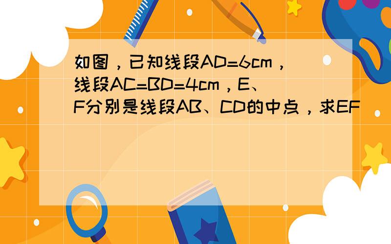 如图，已知线段AD=6cm，线段AC=BD=4cm，E、F分别是线段AB、CD的中点，求EF．