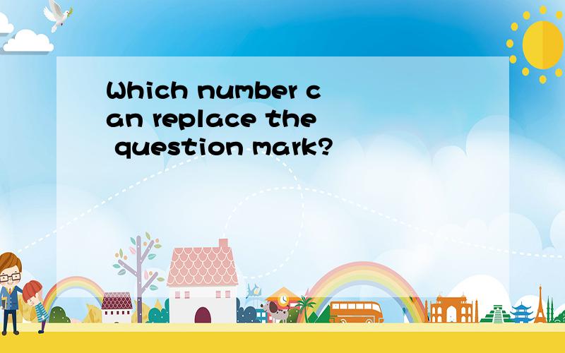 Which number can replace the question mark?