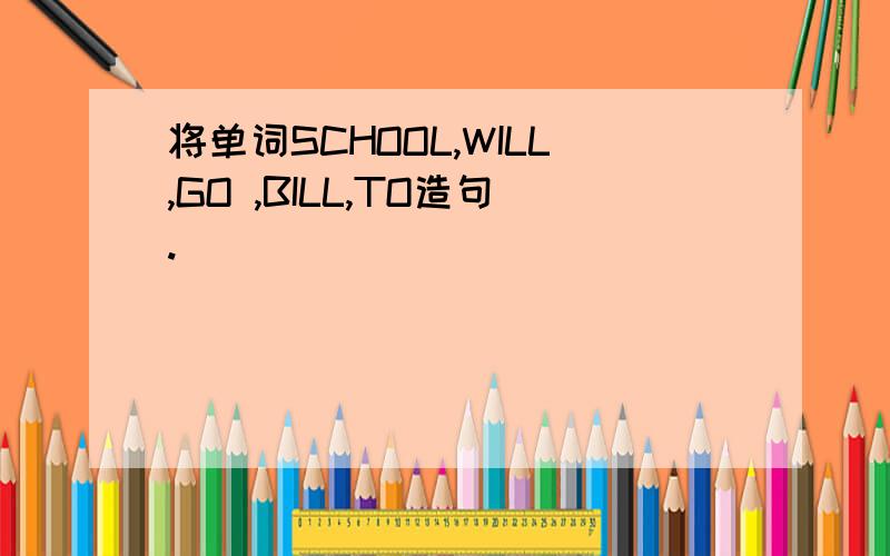 将单词SCHOOL,WILL,GO ,BILL,TO造句.