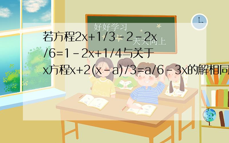 若方程2x+1/3-2-2x/6=1-2x+1/4与关于x方程x+2(x-a)/3=a/6-3x的解相同,求a的值