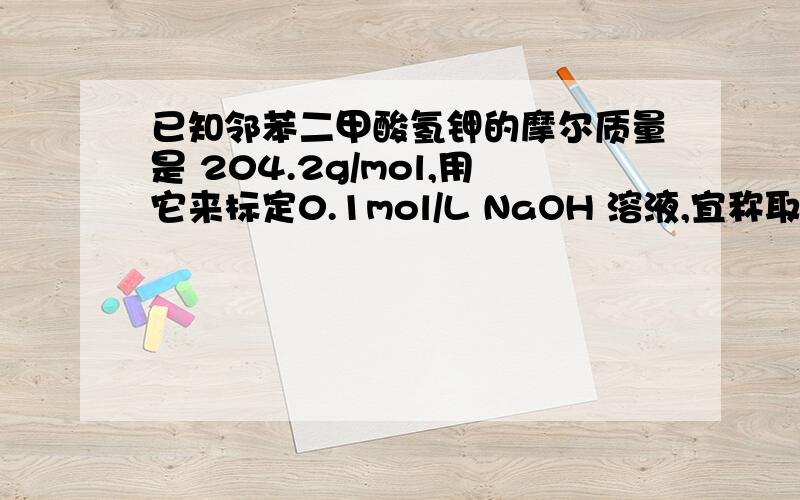 已知邻苯二甲酸氢钾的摩尔质量是 204.2g/mol,用它来标定0.1mol/L NaOH 溶液,宜称取邻苯二甲酸氢钾为