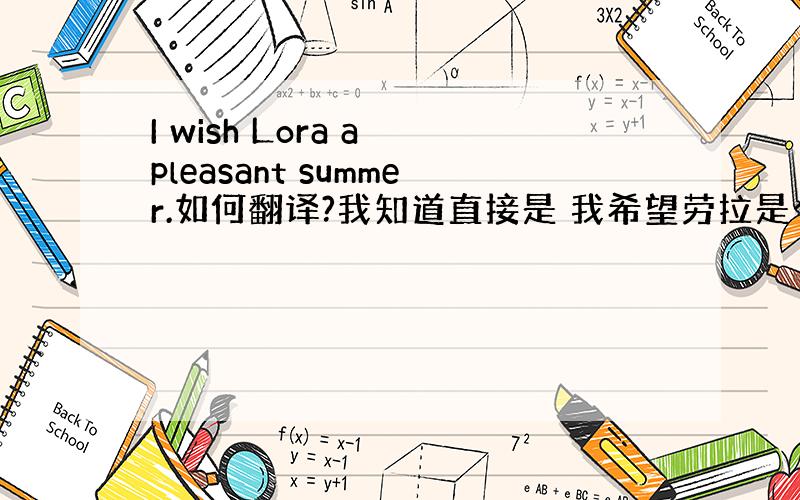 I wish Lora a pleasant summer.如何翻译?我知道直接是 我希望劳拉是个令人愉快的夏天,求符合