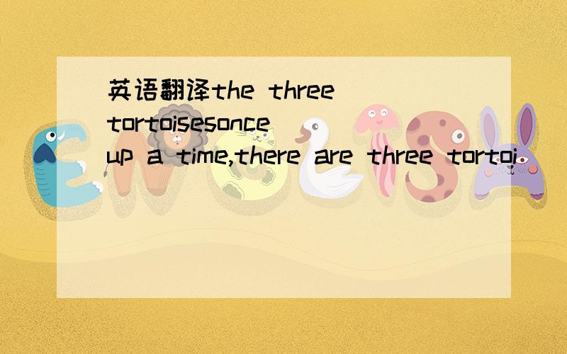 英语翻译the three tortoisesonce up a time,there are three tortoi