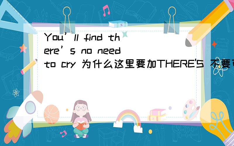 You’ll find there’s no need to cry 为什么这里要加THERE'S 不要可以不