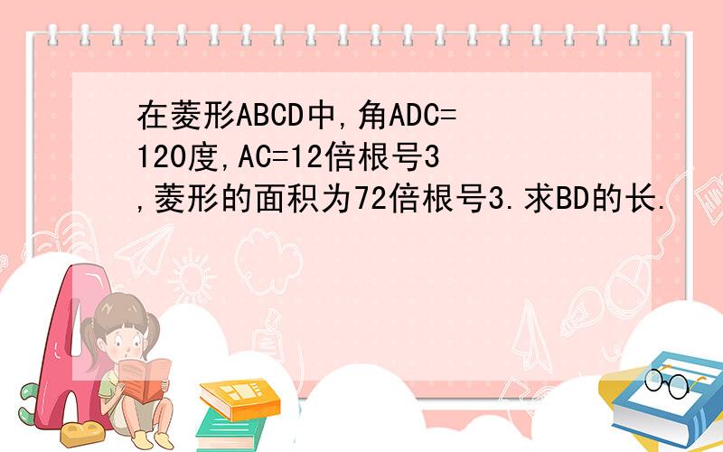 在菱形ABCD中,角ADC=120度,AC=12倍根号3,菱形的面积为72倍根号3.求BD的长.