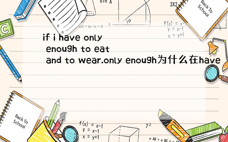 if i have only enough to eat and to wear.only enough为什么在have