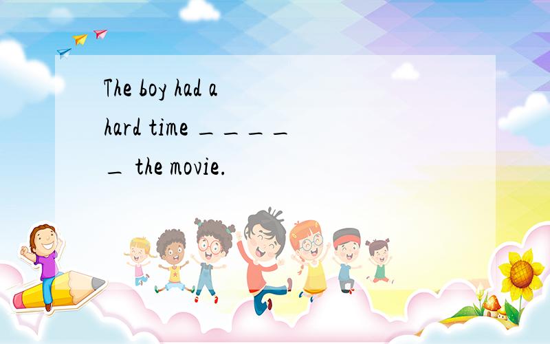 The boy had a hard time _____ the movie.