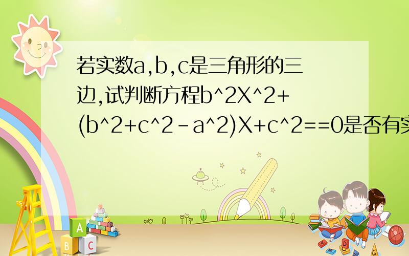 若实数a,b,c是三角形的三边,试判断方程b^2X^2+(b^2+c^2-a^2)X+c^2==0是否有实数跟,并证明你