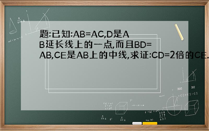 题:已知:AB=AC,D是AB延长线上的一点,而且BD=AB,CE是AB上的中线,求证:CD=2倍的CE.