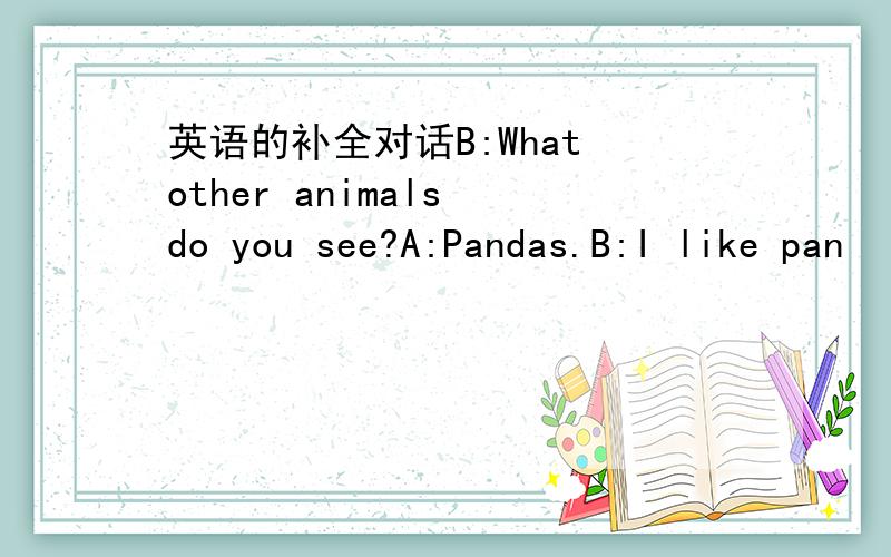 英语的补全对话B:What other animals do you see?A:Pandas.B:I like pan