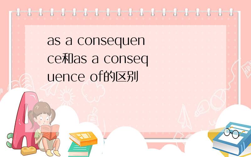 as a consequence和as a consequence of的区别