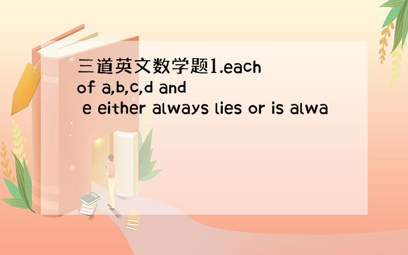三道英文数学题1.each of a,b,c,d and e either always lies or is alwa