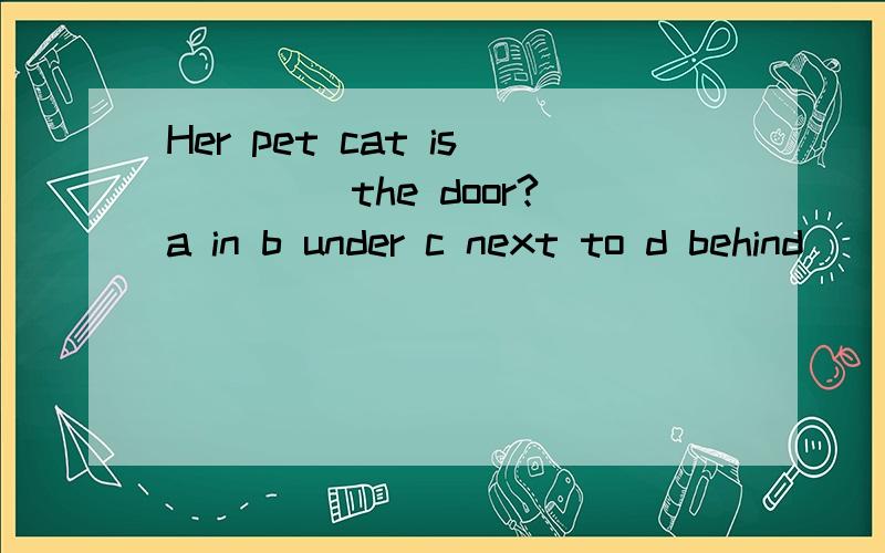 Her pet cat is ____the door?a in b under c next to d behind