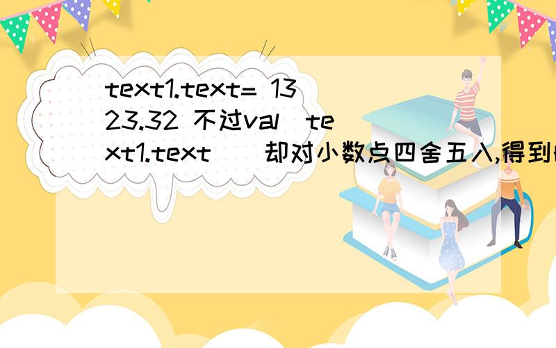 text1.text= 1323.32 不过val(text1.text ) 却对小数点四舍五入,得到的总是整数而非小数