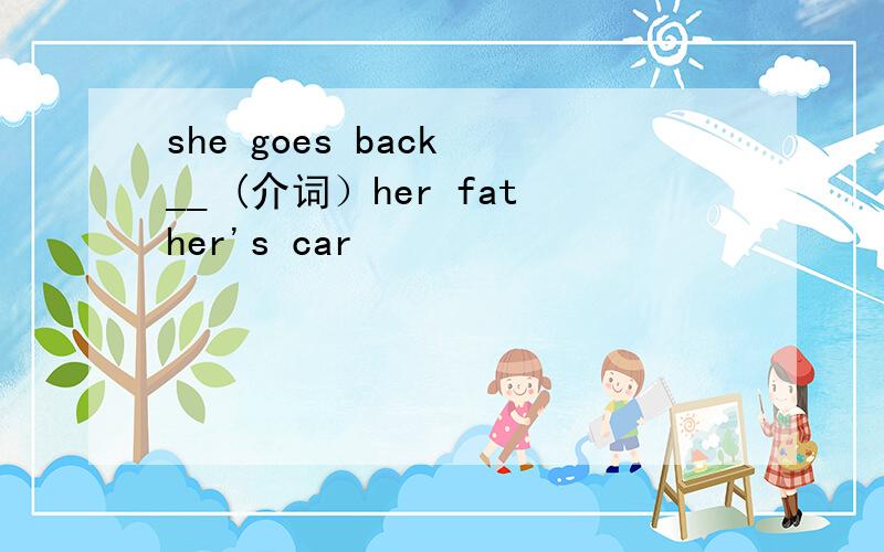 she goes back __ (介词）her father's car