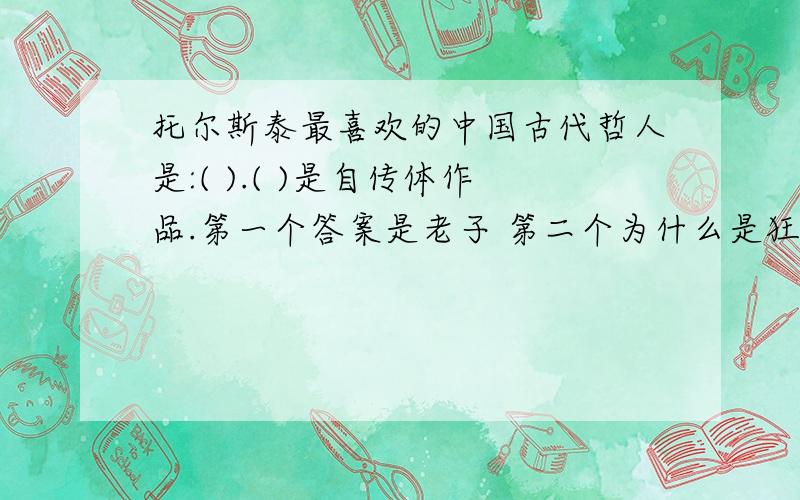 托尔斯泰最喜欢的中国古代哲人是:( ).( )是自传体作品.第一个答案是老子 第二个为什么是狂人日记?