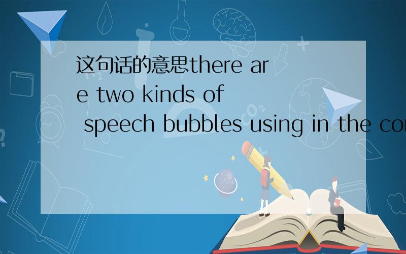 这句话的意思there are two kinds of speech bubbles using in the com