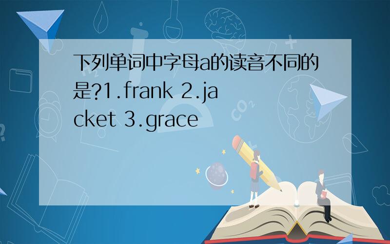 下列单词中字母a的读音不同的是?1.frank 2.jacket 3.grace