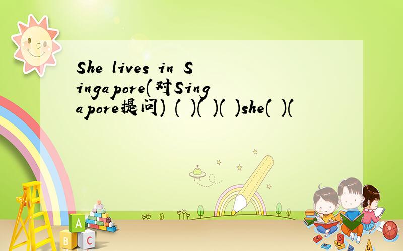 She lives in Singapore(对Singapore提问) ( )( )( )she( )(