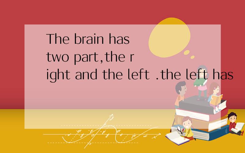 The brain has two part,the right and the left .the left has