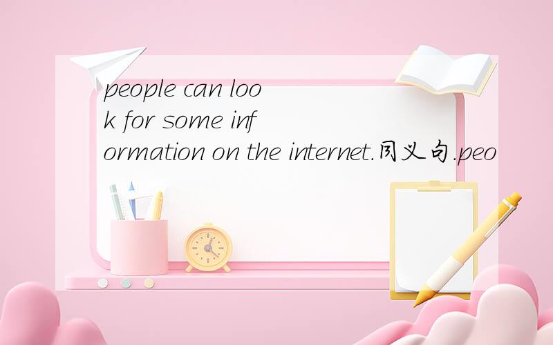 people can look for some information on the internet.同义句.peo