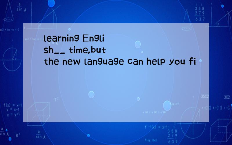 learning English__ time,but the new language can help you fi