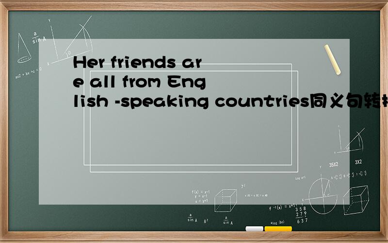 Her friends are all from English -speaking countries同义句转换 --