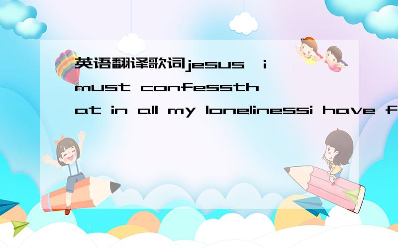 英语翻译歌词jesus,i must confessthat in all my lonelinessi have fo