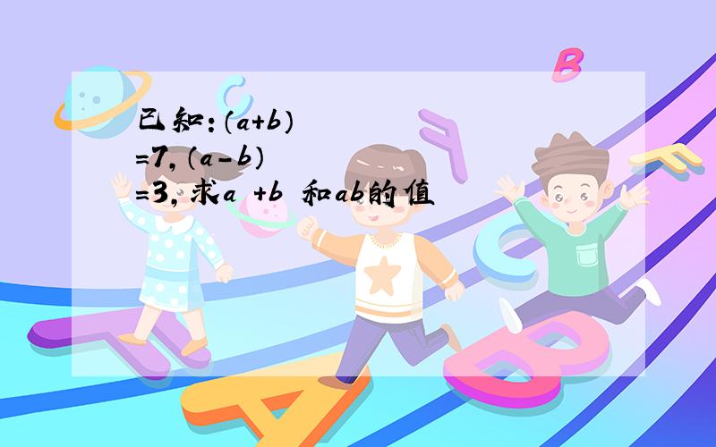 已知：（a+b）²=7,（a-b）²=3,求a²+b²和ab的值