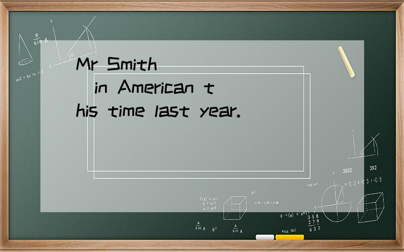 Mr Smith ______in American this time last year.