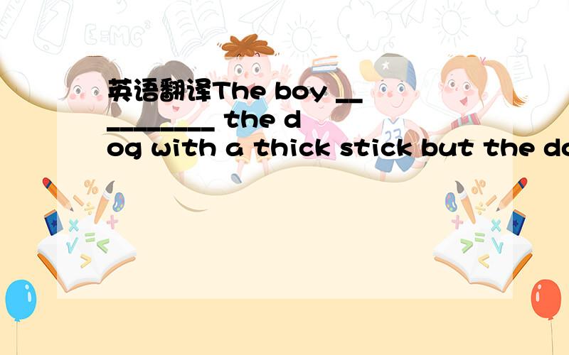 英语翻译The boy __________ the dog with a thick stick but the do