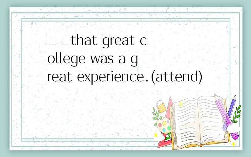 __that great college was a great experience.(attend)