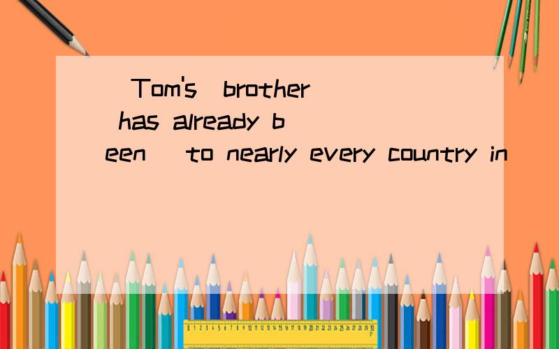 (Tom's)brother has already been (to nearly every country in