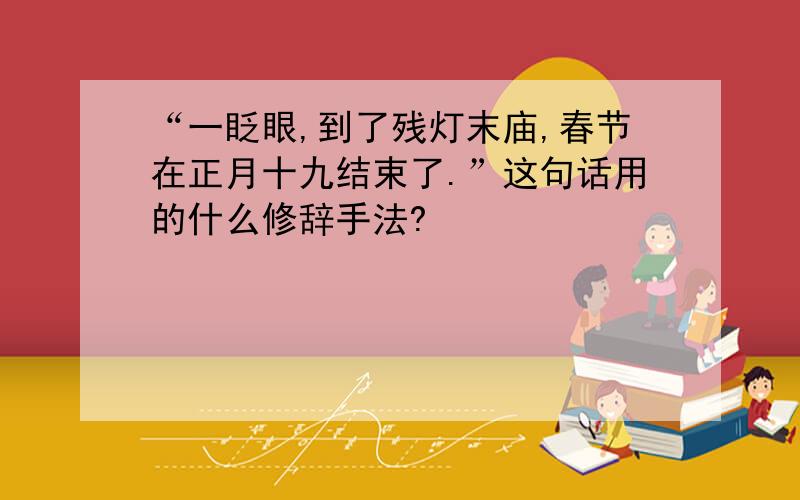“一眨眼,到了残灯末庙,春节在正月十九结束了.”这句话用的什么修辞手法?