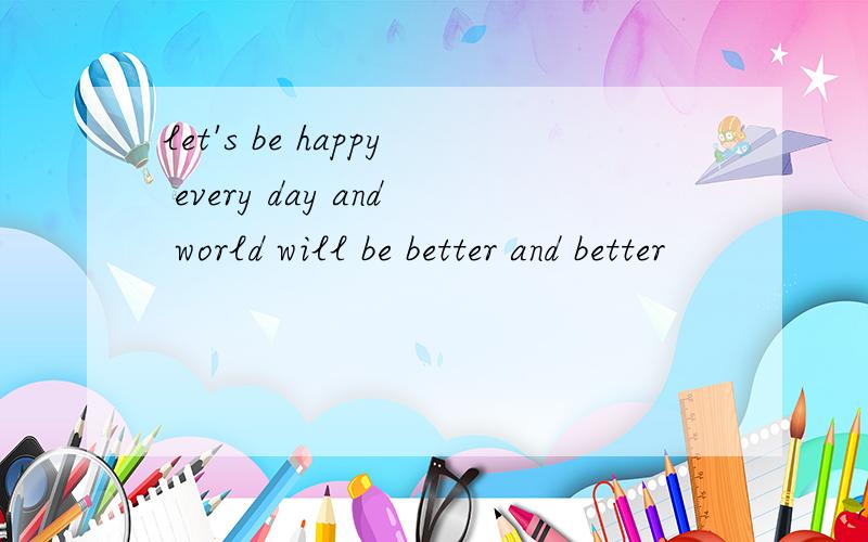 let's be happy every day and world will be better and better