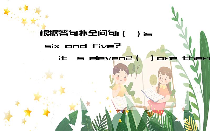 根据答句补全问句1（ ）is six and five?——it's eleven2（ ）are there ——twe