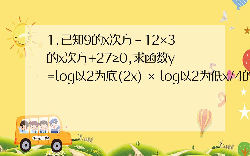 1.已知9的x次方-12×3的x次方+27≥0,求函数y=log以2为底(2x) × log以2为低x/4的最大值和最小
