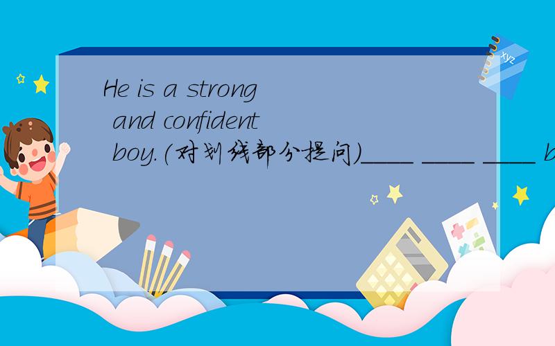 He is a strong and confident boy.(对划线部分提问）____ ____ ____ boy
