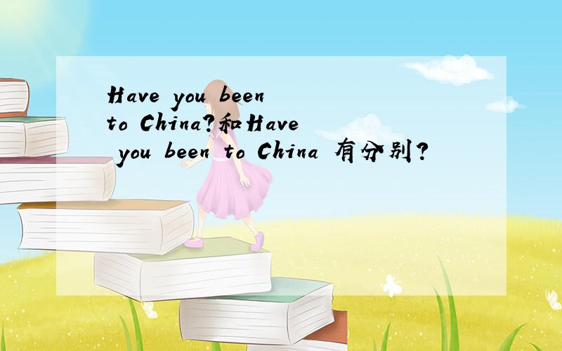 Have you been to China?和Have you been to China 有分别?