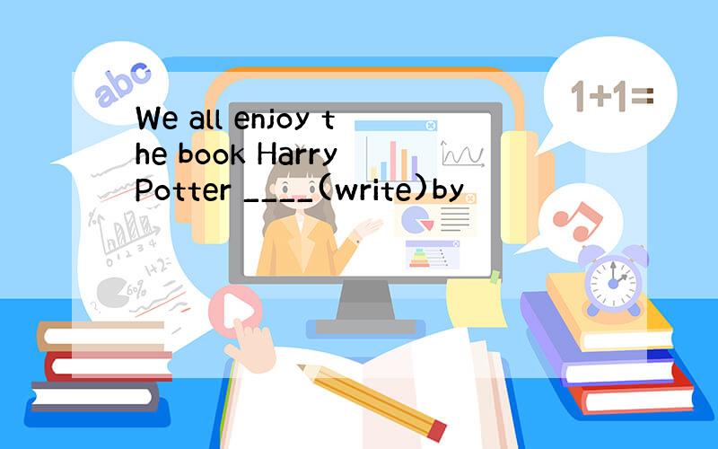 We all enjoy the book Harry Potter ____(write)by
