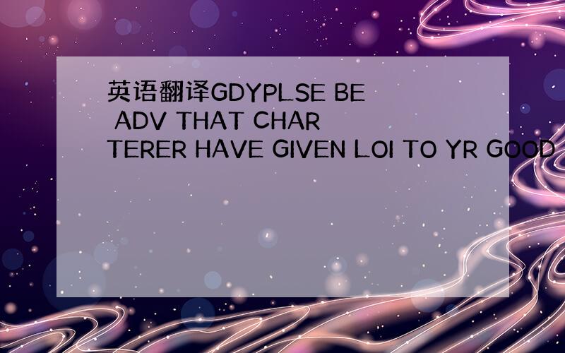 英语翻译GDYPLSE BE ADV THAT CHARTERER HAVE GIVEN LOI TO YR GOOD