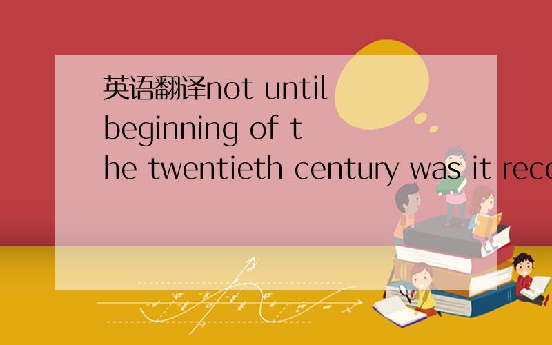 英语翻译not until beginning of the twentieth century was it reco
